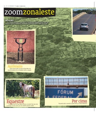 12 A CIDADE SÁBADO, 7 DE MAIO DE 2016
zoomzonaleste
DETALHES
Na semana passada, a zona Leste foi visitada pelo fotógrafo Weber Sian, que
registrou diversos momentos curiosos em vários locais dessa região da cidade.
Por cimaPassarela sobre a avenida Castelo Branco, na Nova Ribeirania
EquestreO canteiro da rua jose ribeiro ferreira, no Jardim São José, não
é um lugar só para carros; por ali, também passam cavalos
AutômatoQuem passar pela rua José da Silva Melo não
deixa de reparar em um simpático robô na calçada
M
 