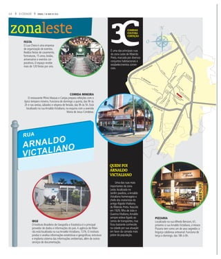 14 A CIDADE SÁBADO, 7 DE MAIO DE 2016
zonaleste COMIDAS
CULTURA
CURTIÇÃO
QUEM FOI
ARNALDO
VICTALIANO
É uma das principais ruas
do zona Leste de Ribeirão
Preto, marcada por diversos
conjuntos habitacionais e
estabelecimentos comer-
ciais.
FESTA
O Lua Cheia é uma empresa
de organização de eventos.
Realiza festas de casamento,
formaturas, 15 anos, bodas,
aniversários e eventos cor-
porativos. O espaço recebe
mais de 120 festas por ano.
PIZZARIA
Localizada na rua Alfredo Benzoni, 61,
próximo à rua Arnaldo Victaliano, a Verace
Pizzaria tem como um de seus segredos a
linguiça calabresa artesanal. Funciona de
terça a domingo, das 18h à 0h.
Uma das ruas mais
importantes da zona
Leste, localizada no
Jardim paulista, a Arnaldo
Victaliano homenageia o
chefe dos motoristas do
antigo Rápido Vitaliano,
de Ribeirão Preto. Nascido
em 1929, filho de João e
Guerina Vitaliano,Arnaldo
sempre esteve ligado ao
ramos de transportes, mas
ficou bastante conhecido
na cidade por sua atuação
em favor da camada mais
pobre da população.
IBGE
O Instituto Brasileiro de Geografia e Estatística é o principal
provedor de dados e informações do país.A agência de Ribei-
rão está localizada na rua Arnaldo Victaliano, 1376. O instituto
produz e analisa informações estatísticas e geográficas; estrutura
e implanta sistema das informações ambientais, além de outros
serviços de documentação.
Av.Cav.PaschoalInecchi
AvenidaSaudade
Anel Viário Norte
Anel Viário Sul
Av. Bandeirantes
Av.D.PedroI
RodoviaAntonioMachadoSant’Anna
Av. Dr. Oscar de
Moura Lacerda
Av.Francisco
Junqueira
Av.Mal.CostaeSilva
Av. Pres. Castelo Branco
Av. Treze de Maio
Av.MaurílioBiagi
Av. Costábile Romano
Av. Pio XII Av. Nove
de Julho
Av. Caramuru
Av.Independência
areugnahnA.doR
Av.Pres.Vargas
COMIDA MINEIRA
O restaurante Plínio Massas e Canjas prepara refeições com o
típico tempero mineiro. Funciona de domingo a quinta, das 9h às
2h e nas sextas, sábados e véspera de feriado, das 9h às 5h. Está
localizado na rua Arnaldo Victaliano, na esquina com a avenida
Maria de Jesus Condeixa.
RUA
ARNALDO
VICTALIANO
 