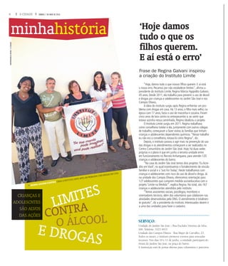 6 A CIDADE SÁBADO, 7 DE MAIO DE 2016
O ÁLCOOL
E DROGAS
LIMITES
fREGINA GALVANI (CENTRO) CRIOU O INSTITUTO LIMITE APÓS UM PROBLEMA COM DROGAS EM CASA
CONTRA
CRIAAANÇAS E
ADOLEEESCNTES
SÃOOO ALVOS
DAS AÇÕES
“Hoje, damos tudo o que nossos filhos querem. E aí está
o nosso erro. Pecamos por não estabelecer limites”, afirma a
presidente do Instituto Limite, Regina Márcia Hyppolito Galvani,
45 anos. Desde 2011, ela trabalha para prevenir o uso de álcool
e drogas por crianças e adolescentes no Jardim São José e nos
Campos Elíseos.
A ideia do instituto surgiu após Regina enfrentar um pro-
blema com drogas em casa. Há 13 anos, o filho mais velho, na
época com 17 anos, fazia o uso de maconha e cocaína. Foram
cinco anos de luta contra os entorpecentes e, ao sentir que
estava sozinha nessa caminhada, Regina idealizou o projeto.
O Instituto Limite surgiu em 2011. Regina trabalhava
como conselheira tutelar e ela, juntamente com outros colegas
de trabalho, começaram a fazer visitas às famílias que tinham
crianças e adolescentes dependentes químicos.“Nesse trabalho
eu não era a conselheira, estava lá como Regina”, diz.
Depois, o instituto passou a agir mais na prevenção do uso
das drogas e os atendimentos começaram a ser realizados no
Centro Comunitário do Jardim São José. Hoje, há duas sedes
próprias e o plano é que em junho a terceira unidade entre
em funcionamento no Recreio Anhanguera, para atender 120
crianças e adolescentes do bairro.
“Na casa do Jardim São José temos dois projetos:‘Eu Acre-
dito em Você’, no qual incentivamos o fortalecimento de vínculo
familiar e social e o ‘Just For Today’. Neste trabalhamos com
crianças e adolescentes com risco do uso de álcool e droga. Já
na unidade dos Campos Elíseos, oferecemos orientação para
127 adolescentes que cumprem medida socioeducativa com o
projeto ‘Limite na Medida’”, explica Regina. No total, são 167
crianças e adolescentes atendidos pelo instituto.
“Temos assistentes sociais, psicólogos, monitores e
orientadores técnicos, além dos voluntários que colaboram nas
atividades desenvolvidas pela ONG. O atendimento é totalmen-
te gratuito”, diz a presidente do instituto. Interessados devem ir
a uma das unidades para fazer o cadastro.
minhahistória ‘Hoje damos
tudo o que os
filhos querem.
E aí está o erro’
Frase de Regina Galvani inspirou
a criação do Instituto Limite
SERVIÇO:
Unidade do Jardim São José – Rua Euclides Vitorino da Silva,
266. Telefone: 3325 4915
Unidade dos Campos Elíseos - Rua Major de Carvalho, 23.
Todos os meses, o instituto promove eventos para arrecadar
recursos. Nos dias 10 e 11 de junho, a entidade participará do
Arraiá do Jardim São José, na praça do bairro.
A instituição está de portas abertas para voluntários e parceiros.
MASTRANGELOREINO/ACIDADE
 