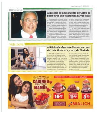 7A CIDADESÁBADO, 7 DE MAIO DE 2016
vida nova
A história de um sargento do Corpo de
Bombeiros que viveu para salvar vidas
A felicidade chama-se Matteo, na casa
de Lívia, Gustavo e, claro, de Florinda
Apaixonado pela profissão de bombei-
ro, o sargento Wilson Jair Nogueira morreu
dois anos após se aposentar, em março
de 2009, aos 52 anos de idade. Segundo
o filho, o autônomo Welder Nogueira, 26
anos, ele foi exemplo de pai e amigo.
Wilson nasceu em Ribeirão Preto e
sempre morou na zona Leste. Os últimos
anos de vida viveu no Jardim Interlagos
com a mulher e os quatro filhos.
Ele iniciou a carreira profissional na
Polícia Militar, mas deixou a corporação
quatro anos depois, pois não se adaptou
ao serviço. Segundo o filho, Nogueira que-
ria mesmo era salvar vidas.“Ele gostava
tanto de ser do Corpo de Bombeiros que
quando se aposentou e saiu daquela vida
ativa entrou em depressão e vieram os
problemas de saúde”, conta Welder.
“Ele ainda é muito presente na minha
vida. Hoje, sinto falta das nossas conver-
sas e discussões políticas. Ele era um pai
carinhoso.Apesar de ter vivido no regime
militar, nenhum filho saía de casa antes de
dar um beijo nele.Tenho saudade também
da cantoria dele em casa”.
À 1h15 do dia 22 de outubro de
2015, Lívia deu um abraço no marido
Gustavo.“Era a despedida da nossa vida a
dois para o recomeço a três”, diz Lívia Ko-
mar Barusco, 36, mãe do Matteo, nascido
após 18 horas de trabalho de parto.
Matteo veio um pouco antes do
planejamento dos pais e, segundo eles,
foi a melhor escapada da vida deles.“Fiz
o exame de farmácia e deu positivo. Não
contei pra ninguém. Comprei sapatinhos
de bebê e entreguei ao meu marido. Ele
caiu no choro de emoção. Nossa vontade
era gritar pro mundo a nossa alegria”.
Quem também está feliz com o novo
integrante da família do Jardim Paulista é
a vira-lata Florinda.“Ela nunca foi excluída
dos cuidados e nem da amamentação. No
primeiro dia do Matteo em casa, ela já se
aproximava dele e o admirava enquanto
eu o amamentava. Hoje, são grandes
amigos”, conta Lívia.
memória ARQUIVO PESSOAL
MILENA AUREA / A CIDADE
 