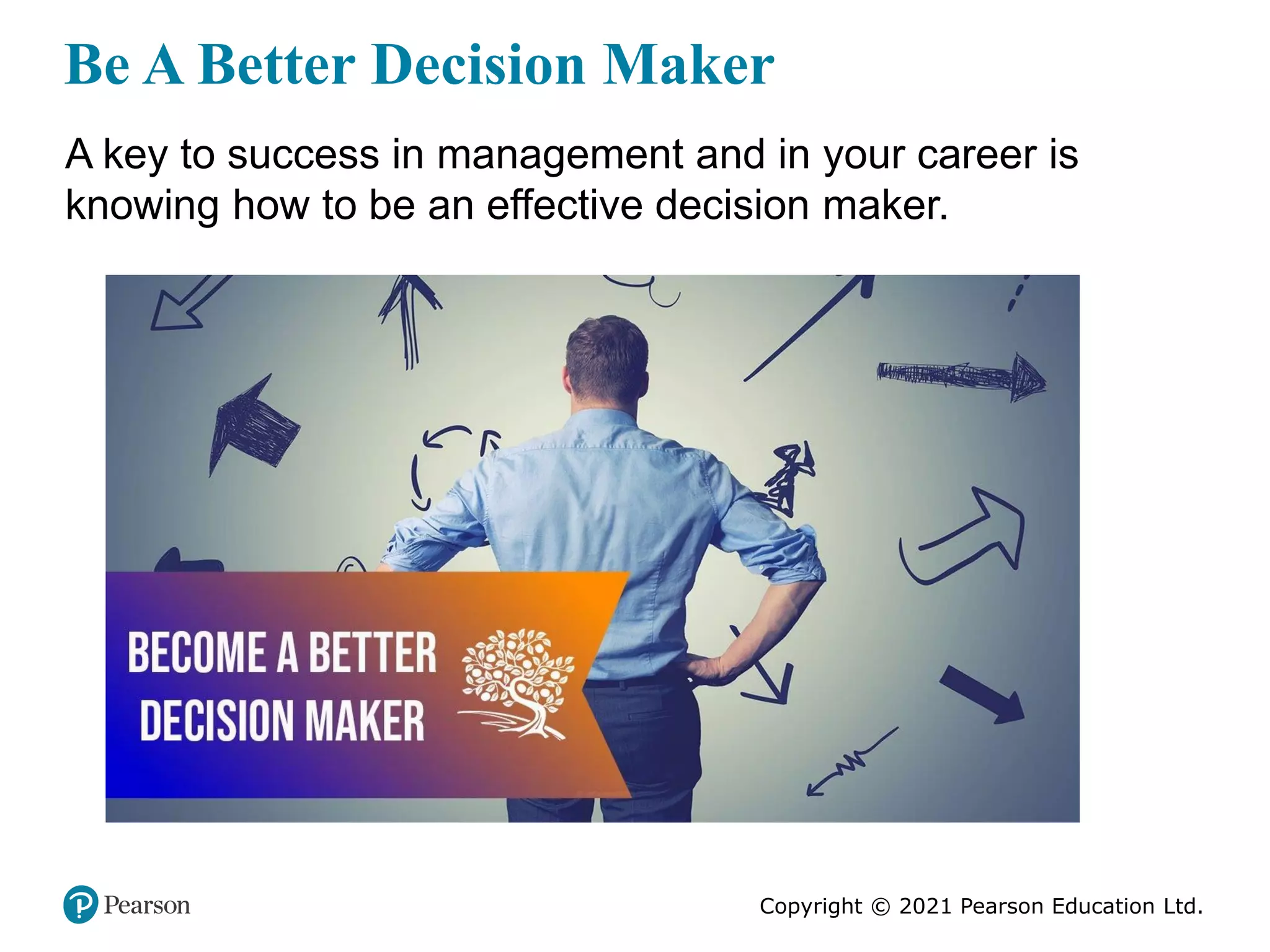 Copyright © 2021 Pearson Education Ltd.
Be A Better Decision Maker
A key to success in management and in your career is
knowing how to be an effective decision maker.
 