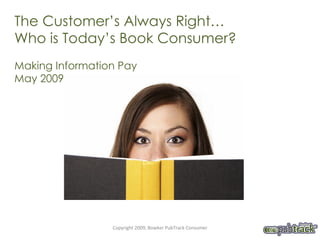 The Customer’s Always Right…  Who is Today’s Book Consumer? Making Information Pay  May 2009 Copyright 2009, Bowker PubTrack Consumer 