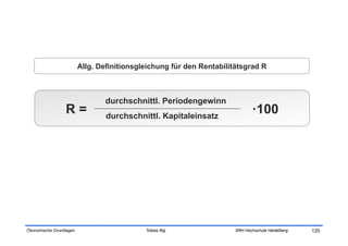 Allg. Definitionsgleichung für den Rentabilitätsgrad R



                                 durchschnittl. Periodengewinn
                 R=              durchschnittl. Kapitaleinsatz
                                                                              ·100




Ökonomische Grundlagen                      Tobias Illig              SRH Hochschule Heidelberg   120
 