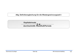 Allg. Definitionsgleichung für die Wiedergewinnungszeit t



                            Kapitaleinsatz
                                                   t=
                            durchschnittl. Rückfluß/Periode




Ökonomische Grundlagen                  Tobias Illig             SRH Hochschule Heidelberg   123
 