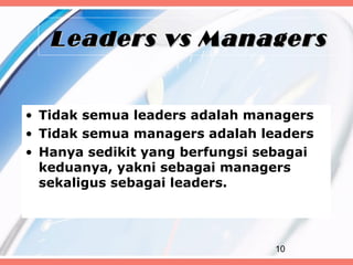 Leaders vs Managers


• Tidak semua leaders adalah managers
• Tidak semua managers adalah leaders
• Hanya sedikit yang berfungsi sebagai
  keduanya, yakni sebagai managers
  sekaligus sebagai leaders.




                                10
 