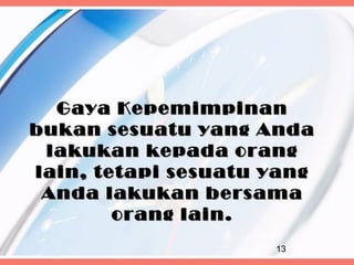 Gaya Kepemimpinan
bukan sesuatu yang Anda
 lakukan kepada orang
lain, tetapi sesuatu yang
 Anda lakukan bersama
        orang lain.
                     13
 