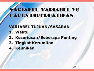 VARIABEL-VARIABEL YG
HARUS DIPERHATIKAN

VARIABEL TUJUAN/SASARAN
1. Waktu
2. Keseriusan/Seberapa Penting
3. Tingkat Kerumitan
4. Keunikan



                            21
 