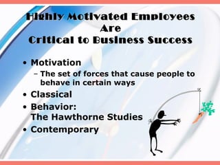 Highly Motivated Employees
             Are
Critical to Business Success

• Motivation
  – The set of forces that cause people to
    behave in certain ways
• Classical
• Behavior:
  The Hawthorne Studies
• Contemporary
 