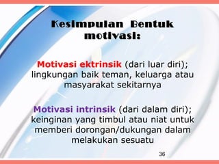 Kesimpulan Bentuk
         motivasi:

  Motivasi ektrinsik (dari luar diri);
lingkungan baik teman, keluarga atau
       masyarakat sekitarnya

Motivasi intrinsik (dari dalam diri);
keinginan yang timbul atau niat untuk
 memberi dorongan/dukungan dalam
         melakukan sesuatu
                             36
 