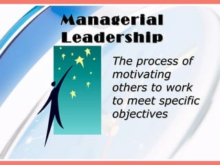 Managerial
Leadership
    The process of
    motivating
    others to work
    to meet specific
    objectives
 