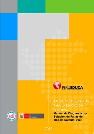 TALLER DE TECNOLOGÍAS
       PARA LA EDUCACIÓN:
       PerúEduca
       Manual de Diagnóstico y
       Solución de Fallas del
       Módem Satelital vsat


2013
 