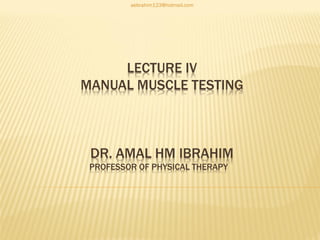 aebrahim123@hotmail.com




     LECTURE IV
MANUAL MUSCLE TESTING



 DR. AMAL HM IBRAHIM
 PROFESSOR OF PHYSICAL THERAPY
 