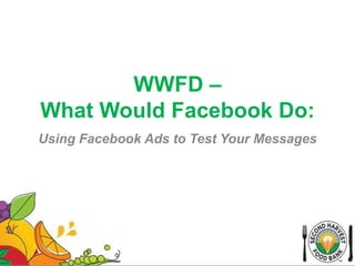 WWFD –
What Would Facebook Do:
Using Facebook Ads to Test Your Messages
 