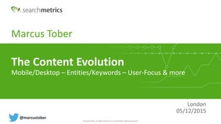 © Searchmetrics. All rights reserved. Do not distribute without permission.
Marcus Tober
London
05/12/2015
The Content Evolution
Mobile/Desktop – Entities/Keywords – User-Focus & more
@marcustober
 