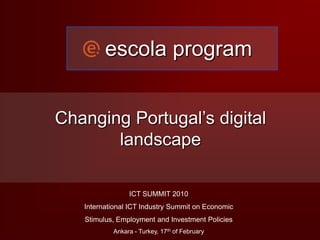 escola program Changing Portugal’s digital landscape ICT SUMMIT 2010 International ICT Industry Summit on Economic Stimulus, Employment and Investment Policies  Ankara - Turkey, 17th of February 