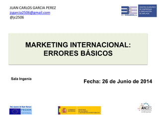 MARKETING INTERNACIONAL:
ERRORES BÁSICOS
Sala Ingenia
Fecha: 26 de Junio de 2014
JUAN CARLOS GARCIA PEREZ
jcgarcia2506@gmail.com
@jc2506
 