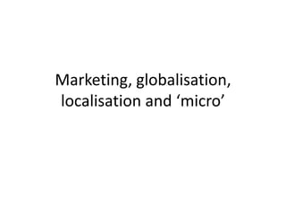 Marketing, globalisation, localisation and ‘micro’ 