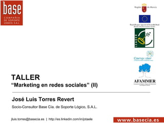 TALLER
“Marketing en redes sociales” (II)

José Luis Torres Revert
Socio-Consultor Base Cía. de Soporte Lógico, S.A.L.


jluis.torres@basecia.es | http://es.linkedin.com/in/jotaele
 