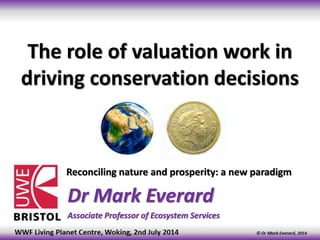 The role of valuation work in
driving conservation decisions
Dr Mark Everard
Associate Professor of Ecosystem Services
Reconciling nature and prosperity: a new paradigm
 