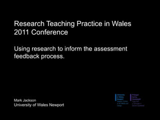 Research Teaching Practice in Wales 2011 ConferenceUsing research to inform the assessment feedback process.Mark JacksonUniversity of Wales Newport 