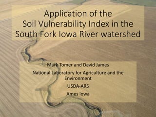 Application of the
Soil Vulnerability Index in the
South Fork Iowa River watershed
Mark Tomer and David James
National Laboratory for Agriculture and the
Environment
USDA-ARS
Ames Iowa
 