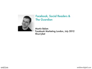 Facebook, Social Readers &
The Guardian


Martin Belam
Facebook Marketing London, July 2012
@currybet




                                       emblem-digital.com
 
