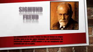 Los sentimientos de amor y temor de dios no tienen su origen
en dios, pero si en los seres humanos. son sentimientos de
frustración dirigidos por el hombre a un ser imaginario que
pretende que sea su padre.
 