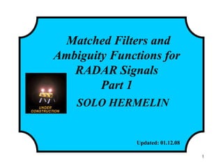1
Matched Filters and
Ambiguity Functions for
RADAR Signals
Part 1
SOLO HERMELIN
Updated: 01.12.08http://www.solohermelin.com
 