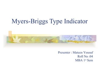 Myers-Briggs Type Indicator Presenter : Mateen Yousuf Roll No :04 MBA 1 st  Sem 