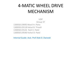 4-MATIC WHEEL DRIVE
MECHANISM
UDP
Group 37
130050119095 Monil H. Polra
130050119118 Vatsal B. Trivedi
130050119126 Yash K. Patel
130050119540 Vishal D. Patel
Internal Guide: Asst. Prof Alok D. Dwivedi
 