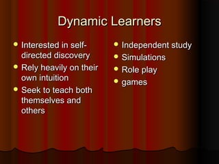 Dynamic LearnersDynamic Learners
 Interested in self-Interested in self-
directed discoverydirected discovery
 Rely heavily on theirRely heavily on their
own intuitionown intuition
 Seek to teach bothSeek to teach both
themselves andthemselves and
othersothers
 Independent studyIndependent study
 SimulationsSimulations
 Role playRole play
 gamesgames
 