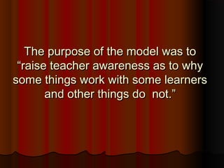 The purpose of the model was toThe purpose of the model was to
“raise teacher awareness as to why“raise teacher awareness as to why
some things work with some learnerssome things work with some learners
and other things do not.”and other things do not.”
 