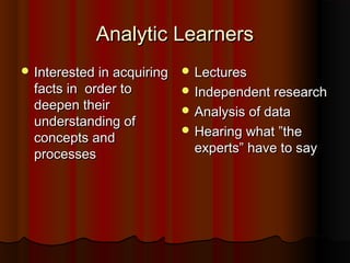 Analytic LearnersAnalytic Learners
 Interested in acquiringInterested in acquiring
facts in order tofacts in order to
deepen theirdeepen their
understanding ofunderstanding of
concepts andconcepts and
processesprocesses
 LecturesLectures
 Independent researchIndependent research
 Analysis of dataAnalysis of data
 Hearing what ”theHearing what ”the
experts” have to sayexperts” have to say
 