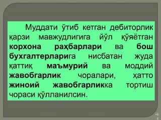•4
4
Муддати ўтиб кетган дебиторлик
қарзи мавжудлигига йўл қўяётган
корхона раҳбарлари ва бош
бухгалтерларига нисбатан жуда
қаттиқ маъмурий ва моддий
жавобгарлик чоралари, ҳатто
жиноий жавобгарликка тортиш
чораси қўлланилсин.
 