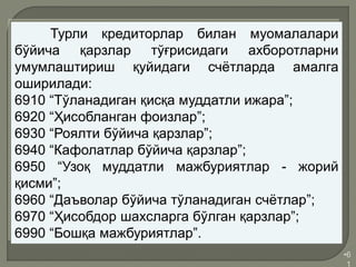 •6
1
Турли кредиторлар билан муомалалари
бўйича қарзлар тўғрисидаги ахборотларни
умумлаштириш қуйидаги счётларда амалга
оширилади:
6910 “Тўланадиган қисқа муддатли ижара”;
6920 “Ҳисобланган фоизлар”;
6930 “Роялти бўйича қарзлар”;
6940 “Кафолатлар бўйича қарзлар”;
6950 “Узоқ муддатли мажбуриятлар - жорий
қисми”;
6960 “Даъволар бўйича тўланадиган счётлар”;
6970 “Ҳисобдор шахсларга бўлган қарзлар”;
6990 “Бошқа мажбуриятлар”.
 