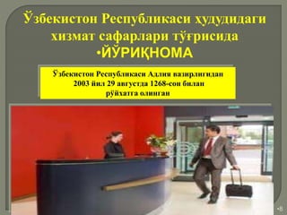 •8
Ўзбекистон Республикаси ҳудудидаги
хизмат сафарлари тўғрисида
•ЙЎРИҚНОМА
Ўзбекистон Республикаси Адлия вазирлигидан
2003 йил 29 августда 1268-сон билан
рўйхатга олинган
 