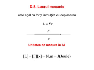 D.8. Lucrul mecanic
este egal cu forța inmulțită cu deplasarea
FxL =
F
x
J(Joule)N.m[F][x][L] ===
Unitatea de masura în SI
 