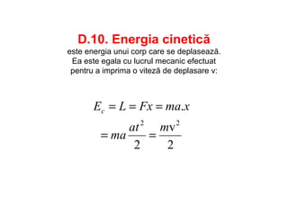 D.10. Energia cinetică
este energia unui corp care se deplasează.
Ea este egala cu lucrul mecanic efectuat
pentru a imprima o viteză de deplasare v:
2
v
2
.
22
mat
ma
xmaFxLEc
==
===
 