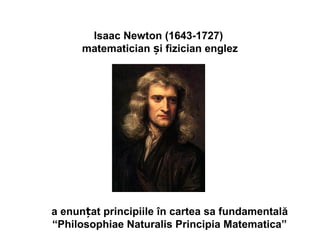 Isaac Newton (1643-1727)
matematician și fizician englez
a enunțat principiile în cartea sa fundamentală
“Philosophiae Naturalis Principia Matematica”
 