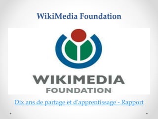 WikiMedia Foundation
Dix ans de partage et d'apprentissage - Rapport
 