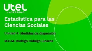 Estadística para las
Ciencias Sociales
Unidad 4: Medidas de dispersión
M.C.M. Rodrigo Hidalgo Linares
 