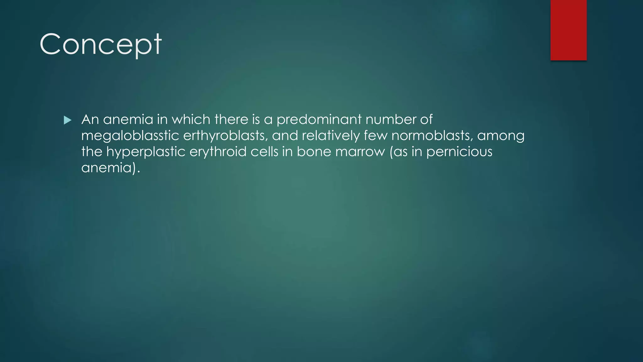 Concept
 An anemia in which there is a predominant number of
megaloblasstic erthyroblasts, and relatively few normoblasts, among
the hyperplastic erythroid cells in bone marrow (as in pernicious
anemia).
 