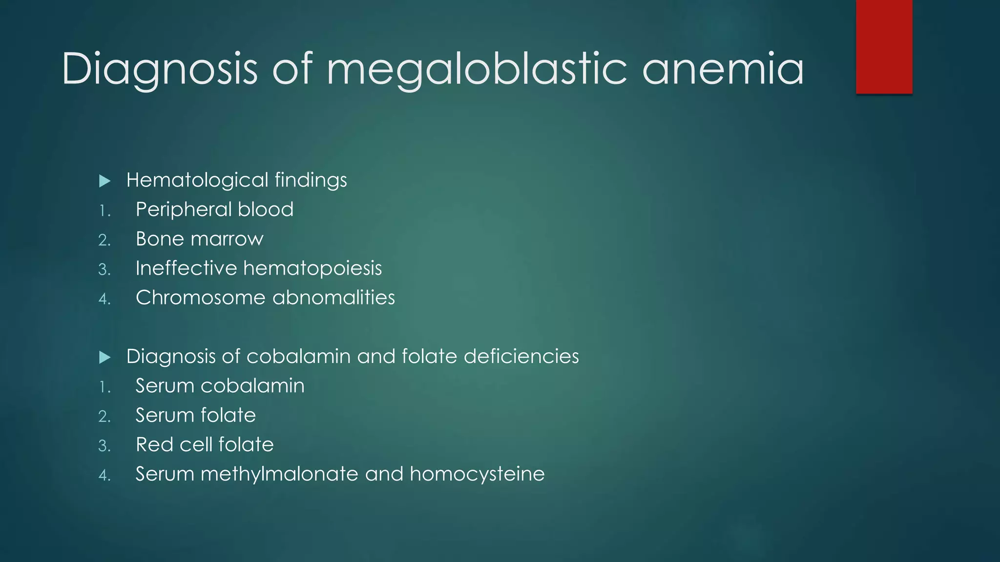 Diagnosis of megaloblastic anemia
 Hematological findings
1. Peripheral blood
2. Bone marrow
3. Ineffective hematopoiesis
4. Chromosome abnomalities
 Diagnosis of cobalamin and folate deficiencies
1. Serum cobalamin
2. Serum folate
3. Red cell folate
4. Serum methylmalonate and homocysteine
 