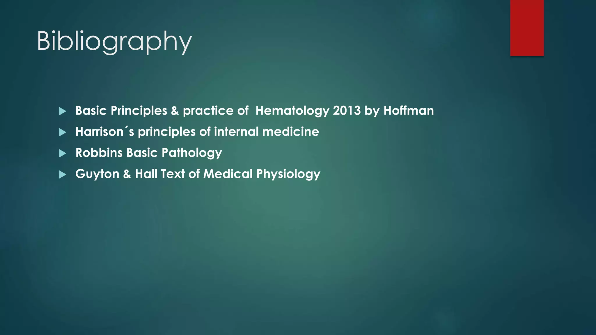 Bibliography
 Basic Principles & practice of Hematology 2013 by Hoffman
 Harrison´s principles of internal medicine
 Robbins Basic Pathology
 Guyton & Hall Text of Medical Physiology
 