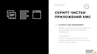 P a g e 34
СКРИПТ ЧИСТКИ  
ПРИЛОЖЕНИЙ КМС
Добавляет в исключения только сайты потому, что из
статистики можно получить их полноценные
доменные имена.  
 
URL приложения:
display url - Mobile App: Vintaframe Free - photo
collage & scrapbooking frames for Instagram (iTunes
App Store), by Momo Bampok
ЧТО ДЕЛАТЬ С МОБ. ПРИЛОЖЕНИЯМИ?
 