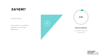 P a g e 5
Зачем работать с оставшимся
трафиком, если реклама
эффективна?
ЗАЧЕМ?
Conversion Rate, ROI -
business KPI
Perfomance Marketing
5 %
 