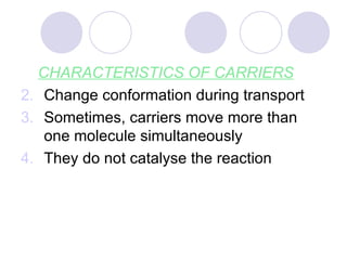 CHARACTERISTICS OF CARRIERS Change conformation during transport Sometimes, carriers move more than one molecule simultaneously They do not catalyse the reaction 
