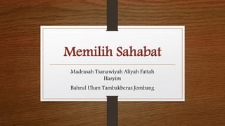 Memilih Sahabat 
Madrasah Tsanawiyah Aliyah Fattah 
Hasyim 
Bahrul Ulum Tambakberas Jombang 
 