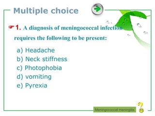 Multiple choice  1.   A diagnosis of meningococcal infection requires the following to be present: a) Headache b) Neck stiffness c) Photophobia d) vomiting e) Pyrexia Meningococcal meningitis 