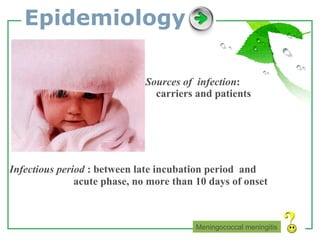 Epidemiology Sources of  infection : carriers and patients   Infectious period  : between late incubation period  and acute phase, no more than 10 days of onset  Meningococcal meningitis 